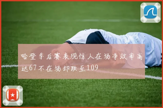 哈登季后赛表现惊人在场净效率高达67不在场却跌至109