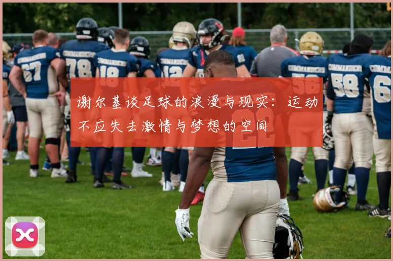 谢尔基谈足球的浪漫与现实：运动不应失去激情与梦想的空间