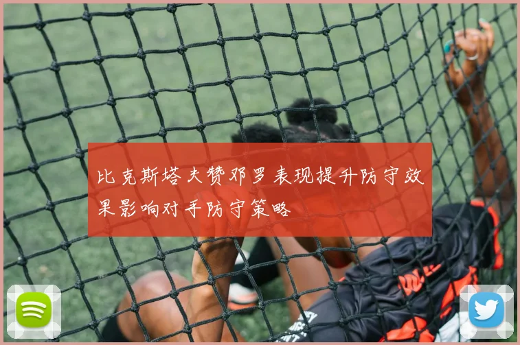 比克斯塔夫赞邓罗表现提升防守效果影响对手防守策略
