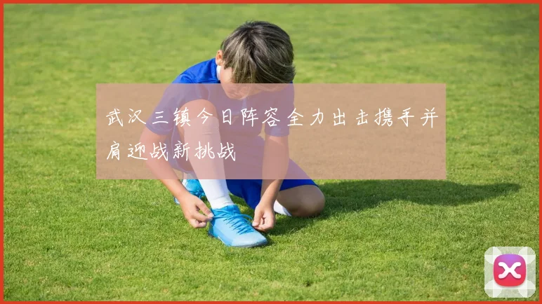 武汉三镇今日阵容全力出击携手并肩迎战新挑战